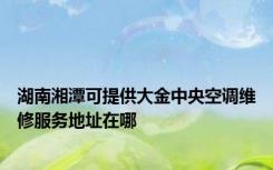 湖南湘潭可提供大金中央空调维修服务地址在哪