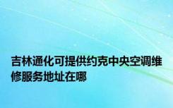 吉林通化可提供约克中央空调维修服务地址在哪