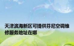 天津滨海新区可提供芬尼空调维修服务地址在哪