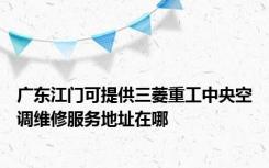 广东江门可提供三菱重工中央空调维修服务地址在哪