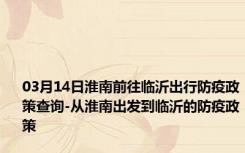 03月14日淮南前往临沂出行防疫政策查询-从淮南出发到临沂的防疫政策