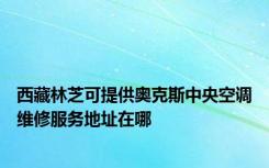 西藏林芝可提供奥克斯中央空调维修服务地址在哪