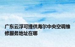 广东云浮可提供海尔中央空调维修服务地址在哪