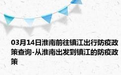 03月14日淮南前往镇江出行防疫政策查询-从淮南出发到镇江的防疫政策