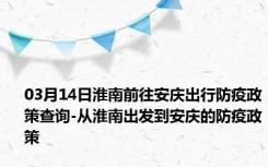 03月14日淮南前往安庆出行防疫政策查询-从淮南出发到安庆的防疫政策