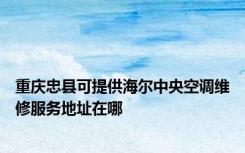 重庆忠县可提供海尔中央空调维修服务地址在哪