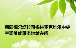 新疆博尔塔拉可提供麦克维尔中央空调维修服务地址在哪