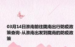 03月14日淮南前往陇南出行防疫政策查询-从淮南出发到陇南的防疫政策