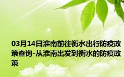 03月14日淮南前往衡水出行防疫政策查询-从淮南出发到衡水的防疫政策