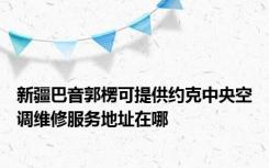 新疆巴音郭楞可提供约克中央空调维修服务地址在哪