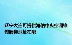 辽宁大连可提供海信中央空调维修服务地址在哪