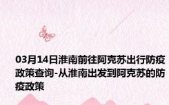 03月14日淮南前往阿克苏出行防疫政策查询-从淮南出发到阿克苏的防疫政策