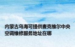 内蒙古乌海可提供麦克维尔中央空调维修服务地址在哪