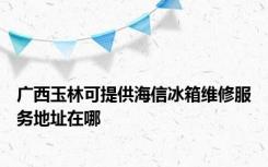 广西玉林可提供海信冰箱维修服务地址在哪