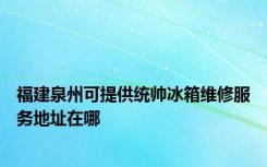 福建泉州可提供统帅冰箱维修服务地址在哪