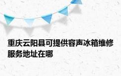 重庆云阳县可提供容声冰箱维修服务地址在哪