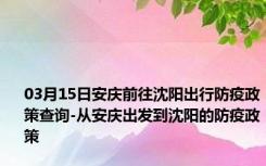 03月15日安庆前往沈阳出行防疫政策查询-从安庆出发到沈阳的防疫政策