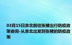 03月15日淮北前往张掖出行防疫政策查询-从淮北出发到张掖的防疫政策