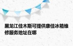 黑龙江佳木斯可提供康佳冰箱维修服务地址在哪