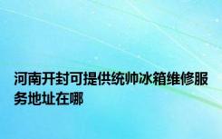 河南开封可提供统帅冰箱维修服务地址在哪