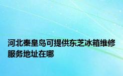 河北秦皇岛可提供东芝冰箱维修服务地址在哪