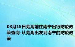 03月15日芜湖前往南宁出行防疫政策查询-从芜湖出发到南宁的防疫政策