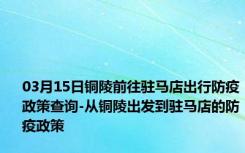 03月15日铜陵前往驻马店出行防疫政策查询-从铜陵出发到驻马店的防疫政策