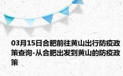 03月15日合肥前往黄山出行防疫政策查询-从合肥出发到黄山的防疫政策