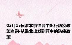 03月15日淮北前往晋中出行防疫政策查询-从淮北出发到晋中的防疫政策