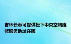 吉林长春可提供松下中央空调维修服务地址在哪