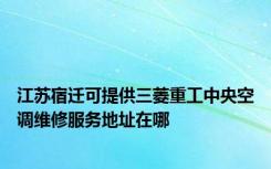 江苏宿迁可提供三菱重工中央空调维修服务地址在哪