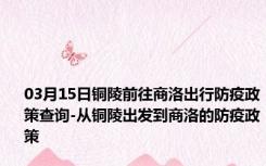 03月15日铜陵前往商洛出行防疫政策查询-从铜陵出发到商洛的防疫政策