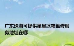 广东珠海可提供星星冰箱维修服务地址在哪