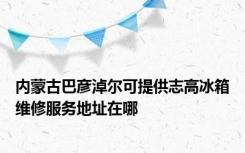 内蒙古巴彦淖尔可提供志高冰箱维修服务地址在哪