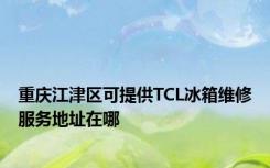 重庆江津区可提供TCL冰箱维修服务地址在哪