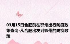 03月15日合肥前往鄂州出行防疫政策查询-从合肥出发到鄂州的防疫政策