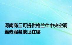 河南商丘可提供格兰仕中央空调维修服务地址在哪