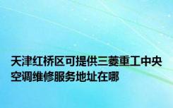 天津红桥区可提供三菱重工中央空调维修服务地址在哪