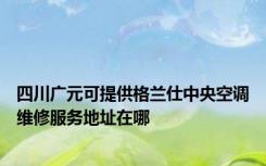 四川广元可提供格兰仕中央空调维修服务地址在哪