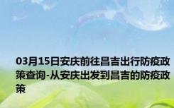 03月15日安庆前往昌吉出行防疫政策查询-从安庆出发到昌吉的防疫政策