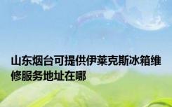 山东烟台可提供伊莱克斯冰箱维修服务地址在哪