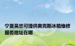 宁夏吴忠可提供奥克斯冰箱维修服务地址在哪