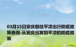 03月15日安庆前往平凉出行防疫政策查询-从安庆出发到平凉的防疫政策