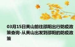 03月15日黄山前往邵阳出行防疫政策查询-从黄山出发到邵阳的防疫政策