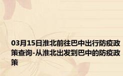 03月15日淮北前往巴中出行防疫政策查询-从淮北出发到巴中的防疫政策