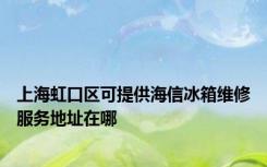 上海虹口区可提供海信冰箱维修服务地址在哪