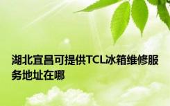 湖北宜昌可提供TCL冰箱维修服务地址在哪