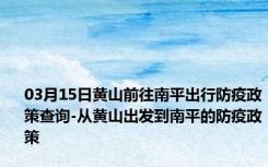 03月15日黄山前往南平出行防疫政策查询-从黄山出发到南平的防疫政策