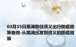 03月15日芜湖前往遵义出行防疫政策查询-从芜湖出发到遵义的防疫政策