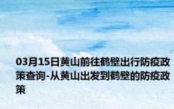 03月15日黄山前往鹤壁出行防疫政策查询-从黄山出发到鹤壁的防疫政策